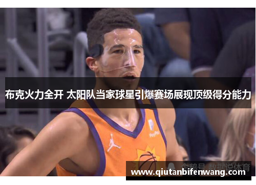 布克火力全开 太阳队当家球星引爆赛场展现顶级得分能力