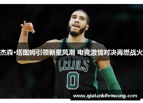 杰森·塔图姆引领新星风潮 电竞激情对决再燃战火