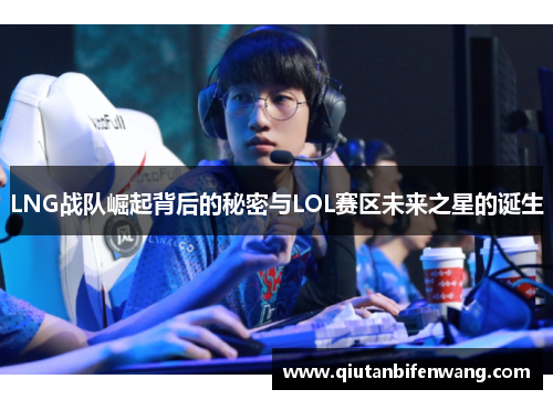 LNG战队崛起背后的秘密与LOL赛区未来之星的诞生