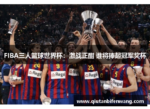 FIBA三人篮球世界杯：激战正酣 谁将捧起冠军奖杯