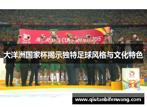 大洋洲国家杯揭示独特足球风格与文化特色