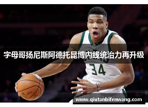 字母哥扬尼斯阿德托昆博内线统治力再升级